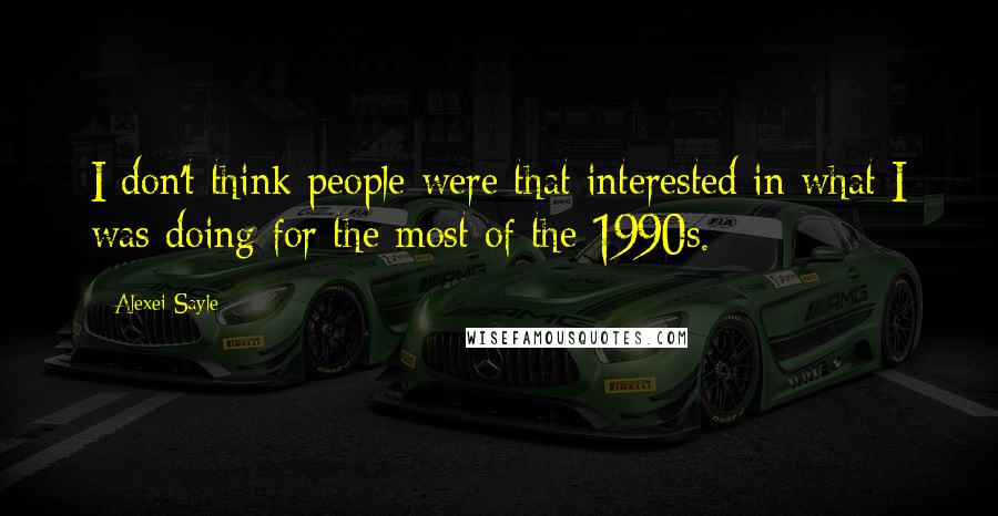 Alexei Sayle Quotes: I don't think people were that interested in what I was doing for the most of the 1990s.