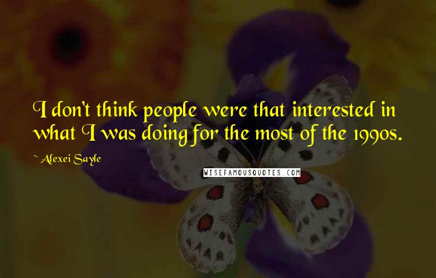 Alexei Sayle Quotes: I don't think people were that interested in what I was doing for the most of the 1990s.