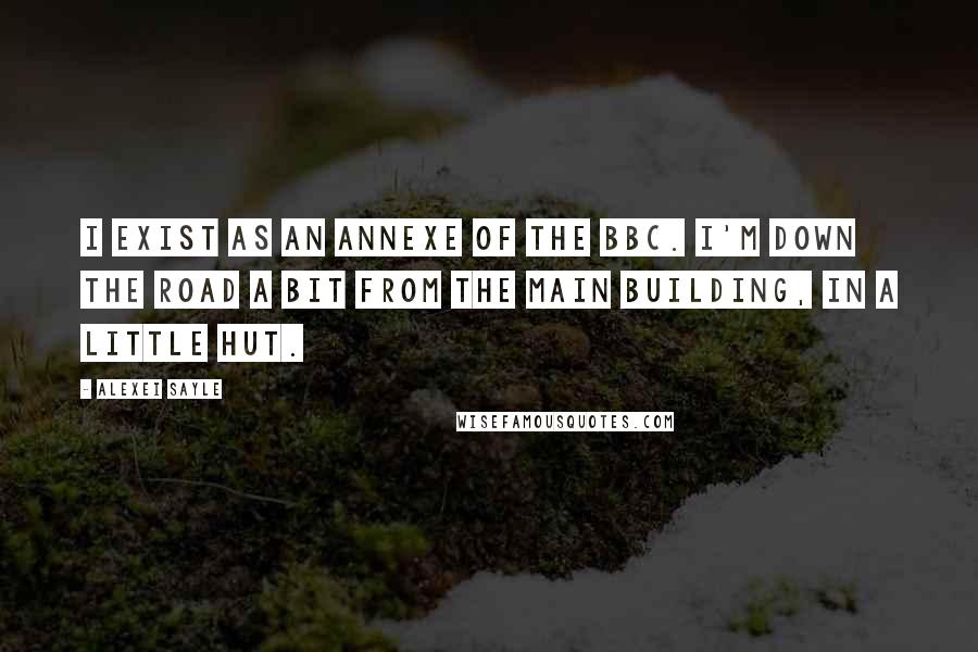Alexei Sayle Quotes: I exist as an annexe of the BBC. I'm down the road a bit from the main building, in a little hut.