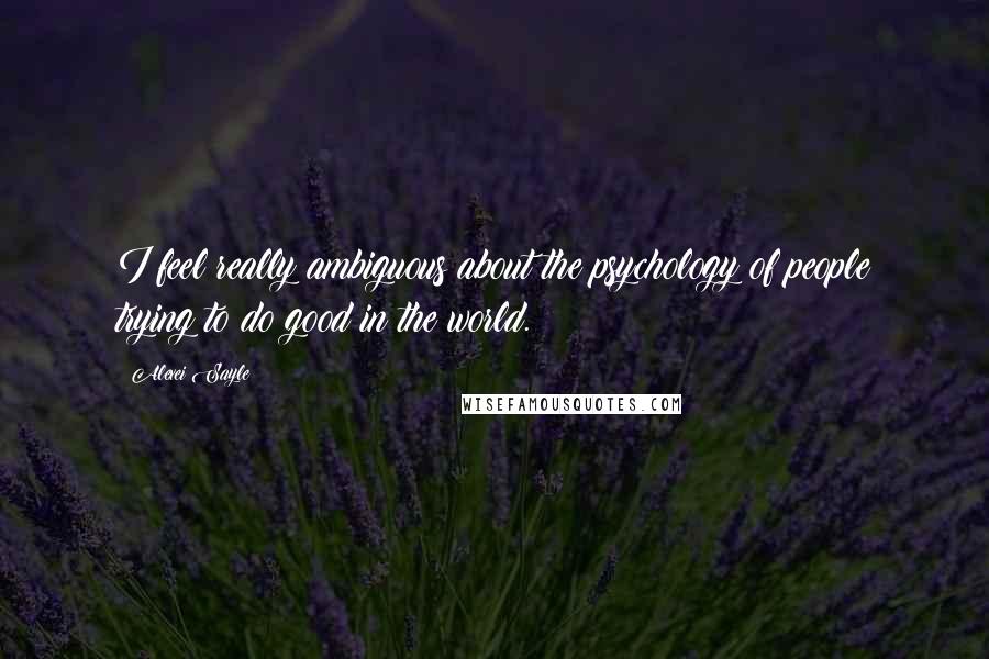 Alexei Sayle Quotes: I feel really ambiguous about the psychology of people trying to do good in the world.
