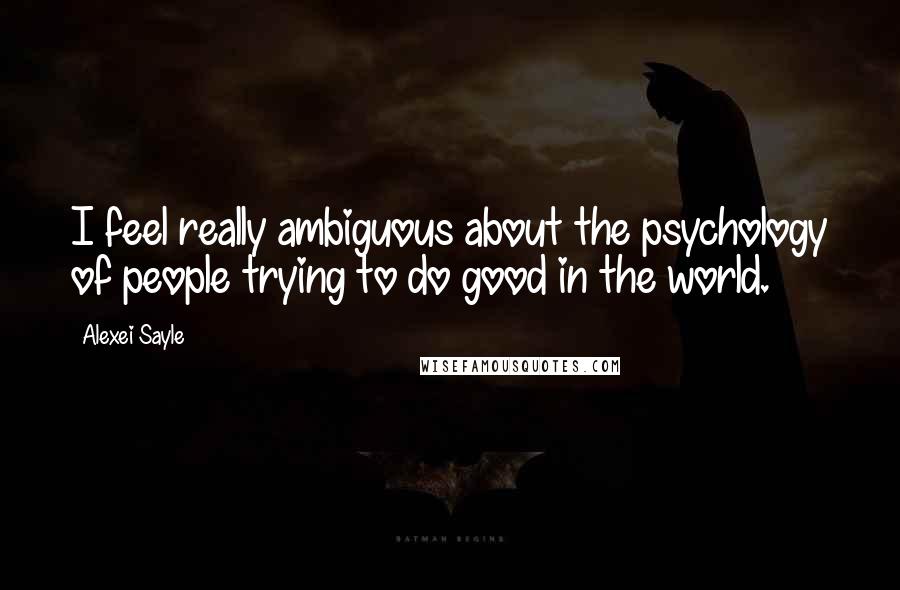 Alexei Sayle Quotes: I feel really ambiguous about the psychology of people trying to do good in the world.