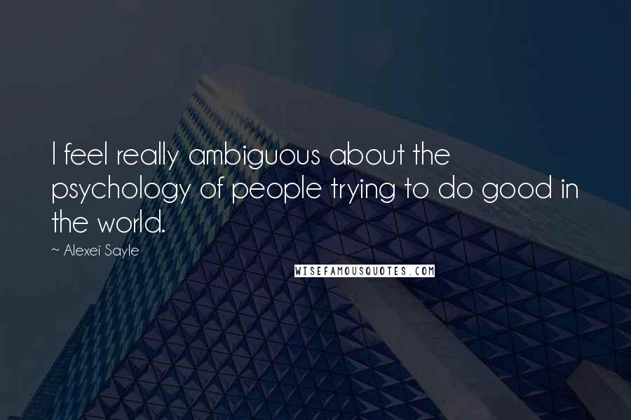 Alexei Sayle Quotes: I feel really ambiguous about the psychology of people trying to do good in the world.