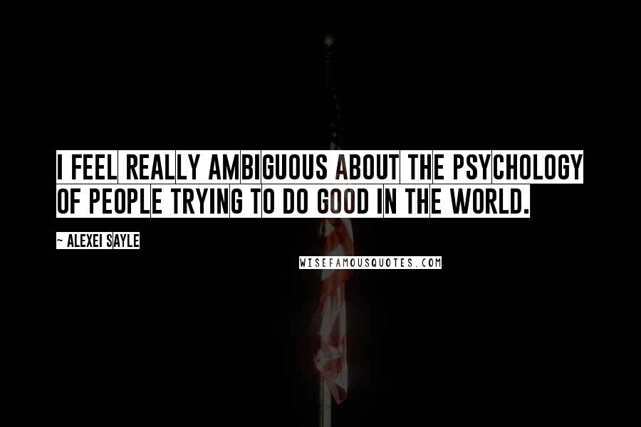 Alexei Sayle Quotes: I feel really ambiguous about the psychology of people trying to do good in the world.