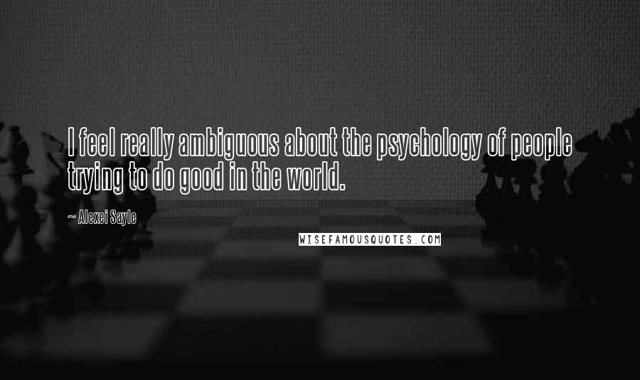 Alexei Sayle Quotes: I feel really ambiguous about the psychology of people trying to do good in the world.