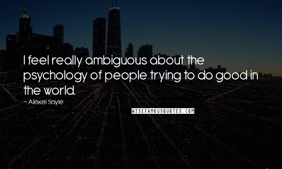 Alexei Sayle Quotes: I feel really ambiguous about the psychology of people trying to do good in the world.
