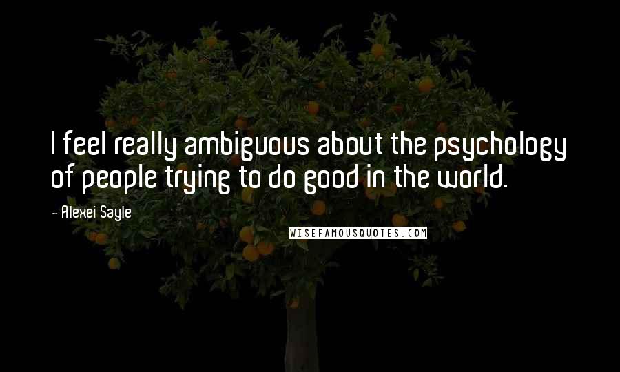 Alexei Sayle Quotes: I feel really ambiguous about the psychology of people trying to do good in the world.