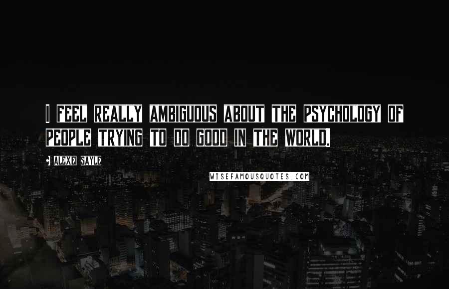 Alexei Sayle Quotes: I feel really ambiguous about the psychology of people trying to do good in the world.