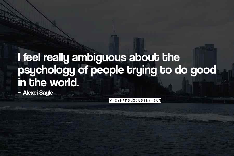 Alexei Sayle Quotes: I feel really ambiguous about the psychology of people trying to do good in the world.