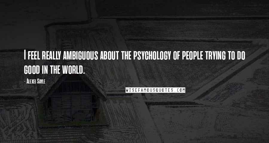 Alexei Sayle Quotes: I feel really ambiguous about the psychology of people trying to do good in the world.