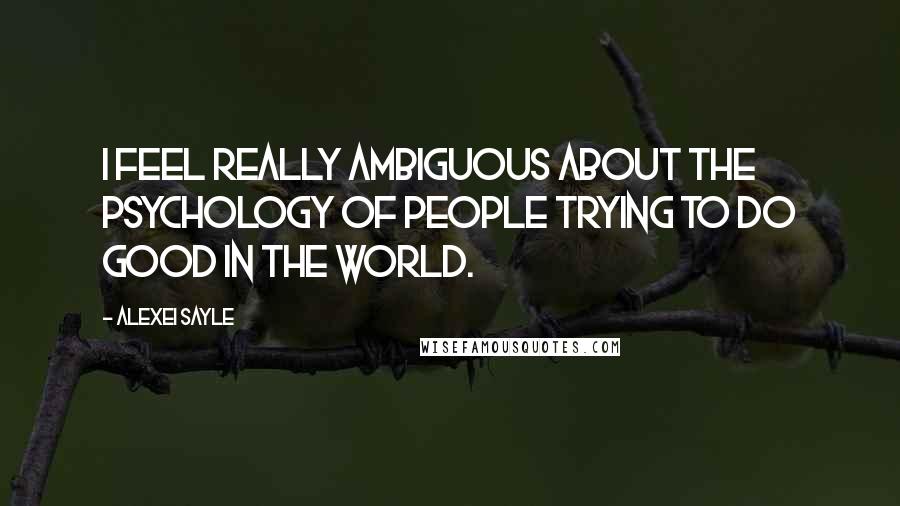 Alexei Sayle Quotes: I feel really ambiguous about the psychology of people trying to do good in the world.