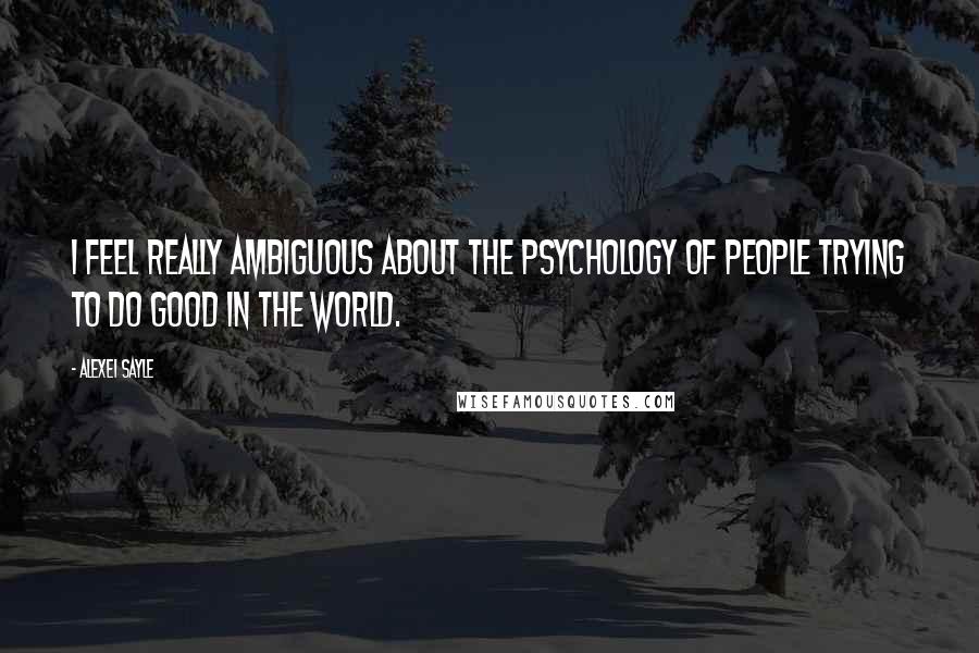Alexei Sayle Quotes: I feel really ambiguous about the psychology of people trying to do good in the world.