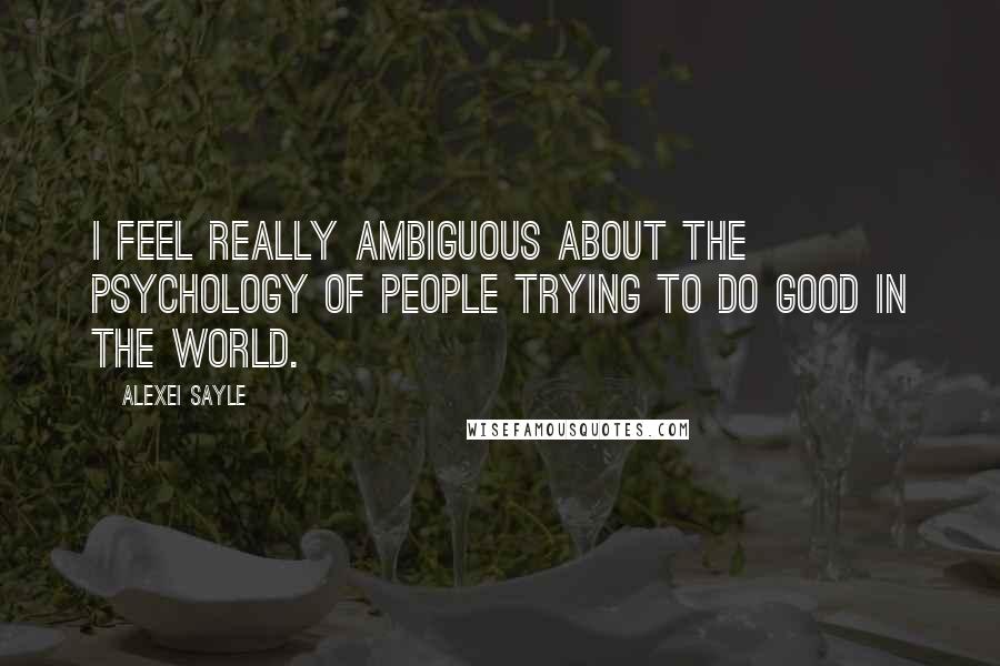 Alexei Sayle Quotes: I feel really ambiguous about the psychology of people trying to do good in the world.