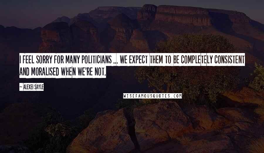 Alexei Sayle Quotes: I feel sorry for many politicians ... we expect them to be completely consistent and moralised when we're not.