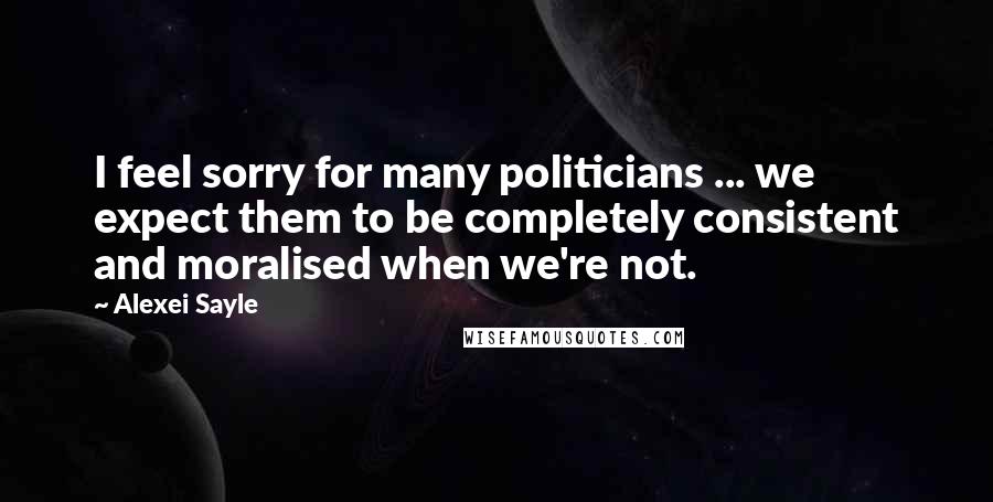 Alexei Sayle Quotes: I feel sorry for many politicians ... we expect them to be completely consistent and moralised when we're not.