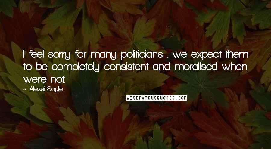 Alexei Sayle Quotes: I feel sorry for many politicians ... we expect them to be completely consistent and moralised when we're not.