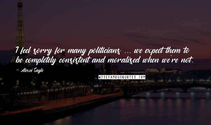 Alexei Sayle Quotes: I feel sorry for many politicians ... we expect them to be completely consistent and moralised when we're not.