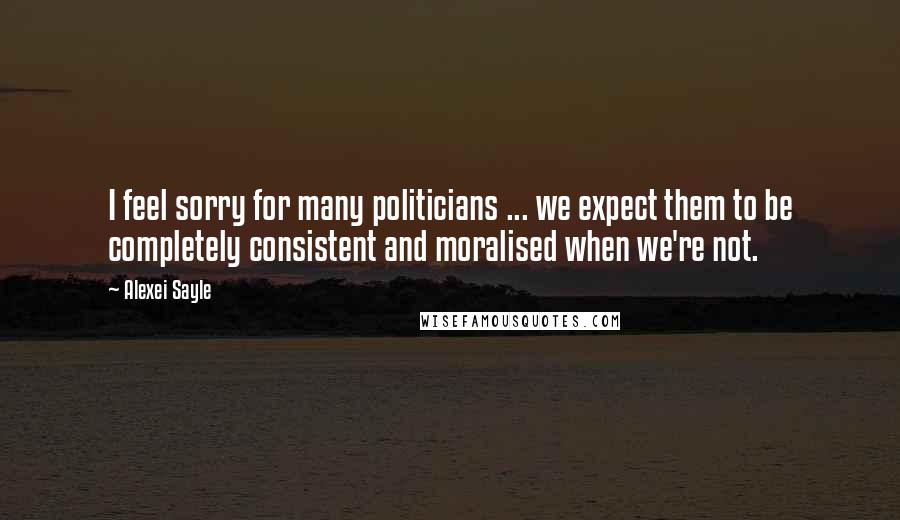 Alexei Sayle Quotes: I feel sorry for many politicians ... we expect them to be completely consistent and moralised when we're not.