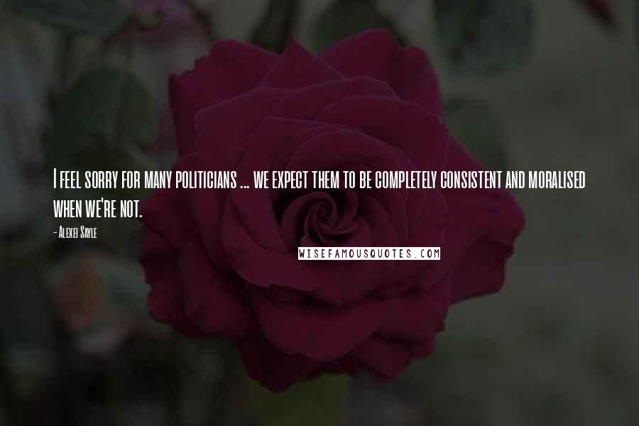 Alexei Sayle Quotes: I feel sorry for many politicians ... we expect them to be completely consistent and moralised when we're not.