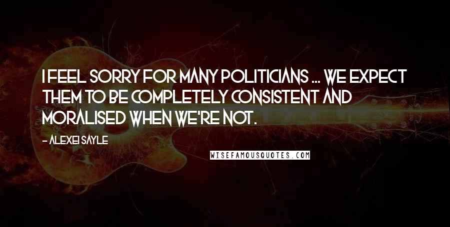 Alexei Sayle Quotes: I feel sorry for many politicians ... we expect them to be completely consistent and moralised when we're not.