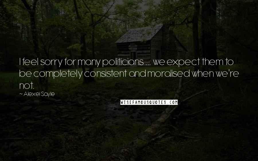 Alexei Sayle Quotes: I feel sorry for many politicians ... we expect them to be completely consistent and moralised when we're not.