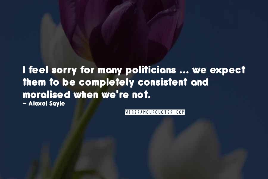 Alexei Sayle Quotes: I feel sorry for many politicians ... we expect them to be completely consistent and moralised when we're not.