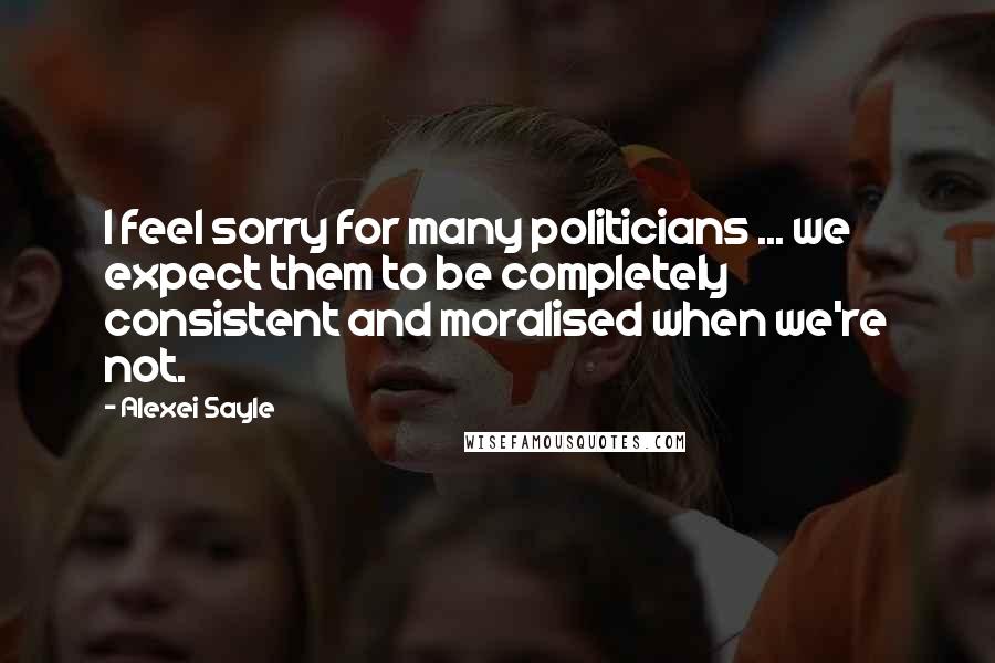 Alexei Sayle Quotes: I feel sorry for many politicians ... we expect them to be completely consistent and moralised when we're not.