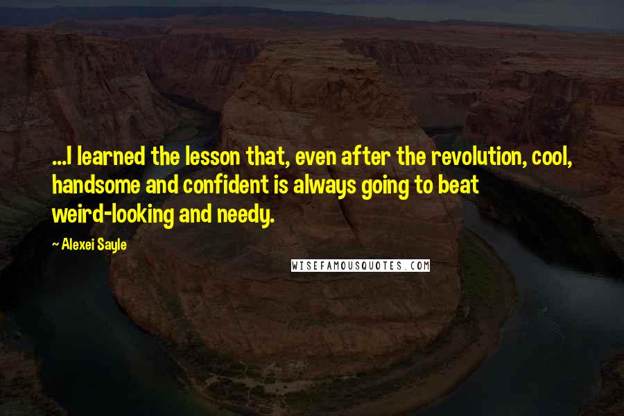 Alexei Sayle Quotes: ...I learned the lesson that, even after the revolution, cool, handsome and confident is always going to beat weird-looking and needy.