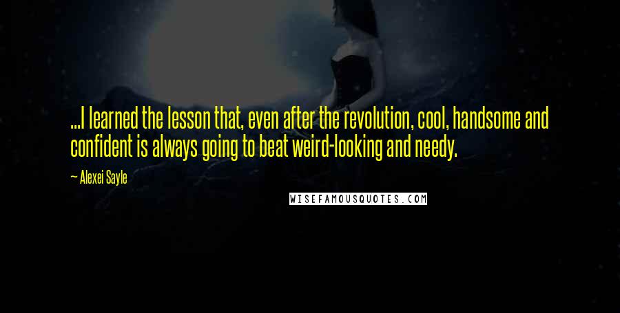 Alexei Sayle Quotes: ...I learned the lesson that, even after the revolution, cool, handsome and confident is always going to beat weird-looking and needy.