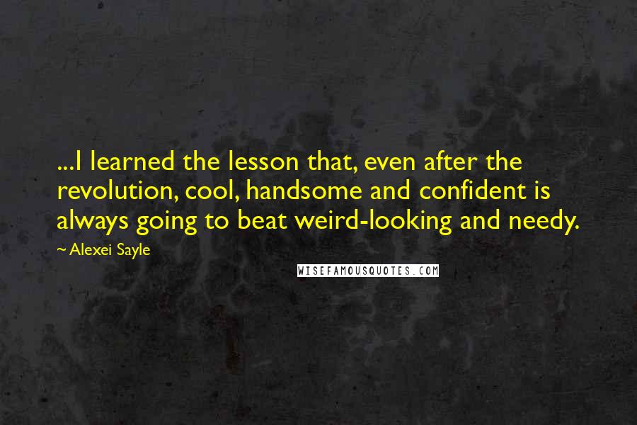 Alexei Sayle Quotes: ...I learned the lesson that, even after the revolution, cool, handsome and confident is always going to beat weird-looking and needy.