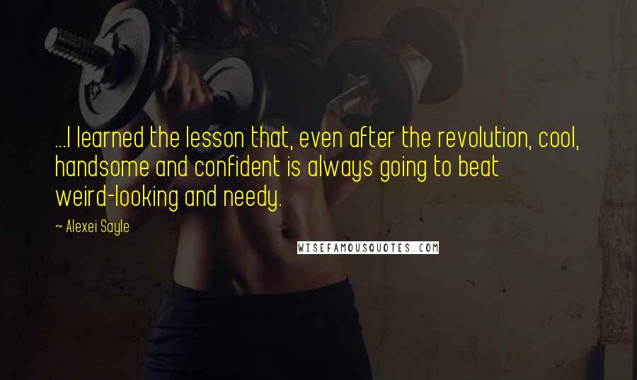 Alexei Sayle Quotes: ...I learned the lesson that, even after the revolution, cool, handsome and confident is always going to beat weird-looking and needy.