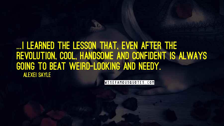 Alexei Sayle Quotes: ...I learned the lesson that, even after the revolution, cool, handsome and confident is always going to beat weird-looking and needy.