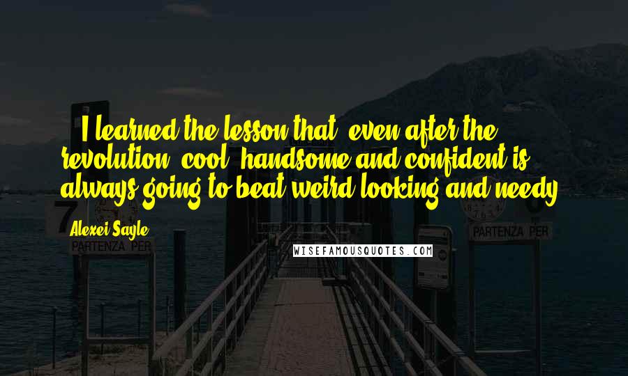 Alexei Sayle Quotes: ...I learned the lesson that, even after the revolution, cool, handsome and confident is always going to beat weird-looking and needy.