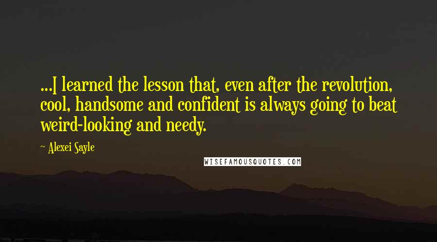 Alexei Sayle Quotes: ...I learned the lesson that, even after the revolution, cool, handsome and confident is always going to beat weird-looking and needy.