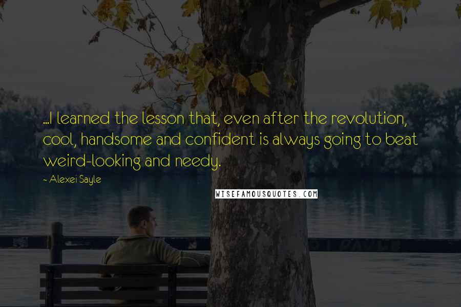 Alexei Sayle Quotes: ...I learned the lesson that, even after the revolution, cool, handsome and confident is always going to beat weird-looking and needy.