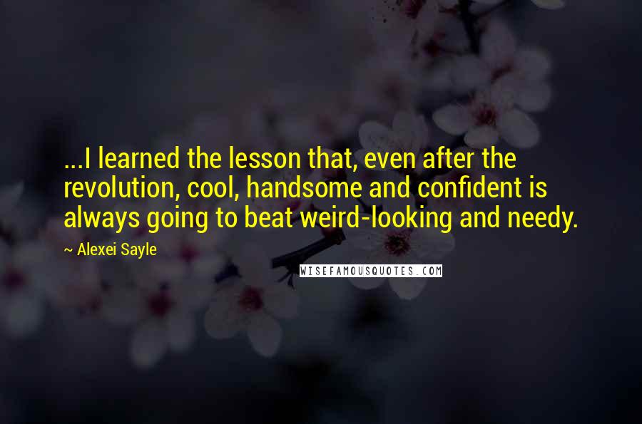 Alexei Sayle Quotes: ...I learned the lesson that, even after the revolution, cool, handsome and confident is always going to beat weird-looking and needy.