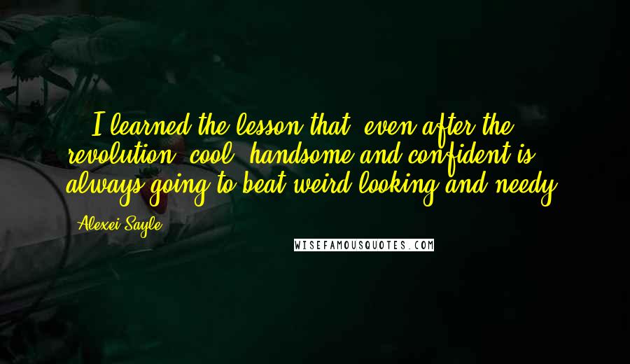 Alexei Sayle Quotes: ...I learned the lesson that, even after the revolution, cool, handsome and confident is always going to beat weird-looking and needy.