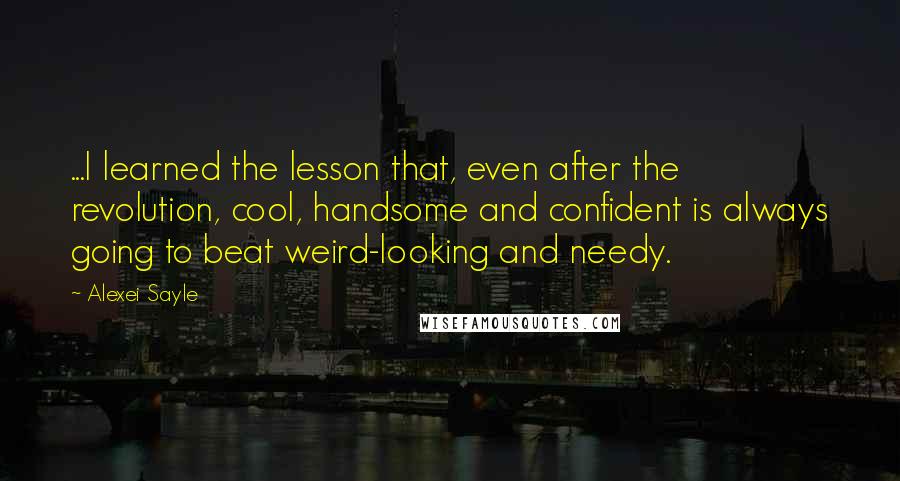 Alexei Sayle Quotes: ...I learned the lesson that, even after the revolution, cool, handsome and confident is always going to beat weird-looking and needy.