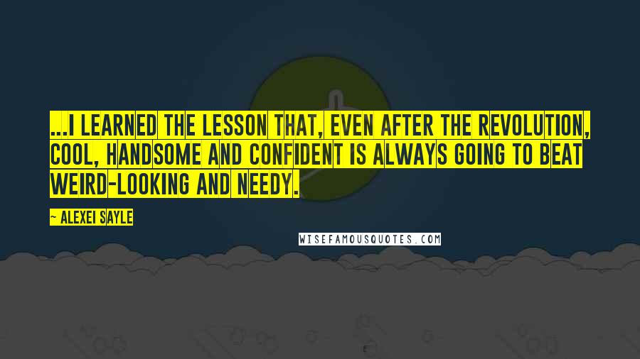 Alexei Sayle Quotes: ...I learned the lesson that, even after the revolution, cool, handsome and confident is always going to beat weird-looking and needy.