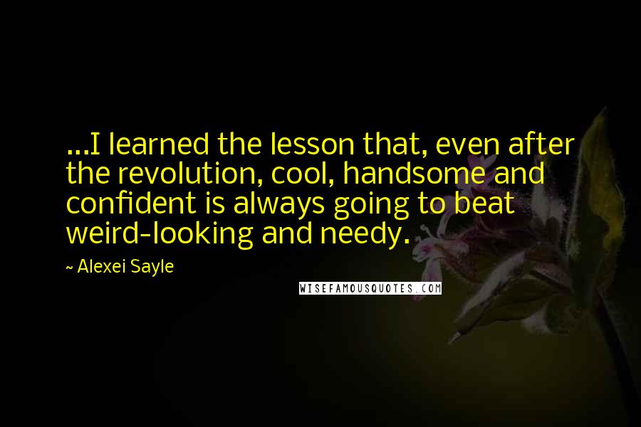 Alexei Sayle Quotes: ...I learned the lesson that, even after the revolution, cool, handsome and confident is always going to beat weird-looking and needy.