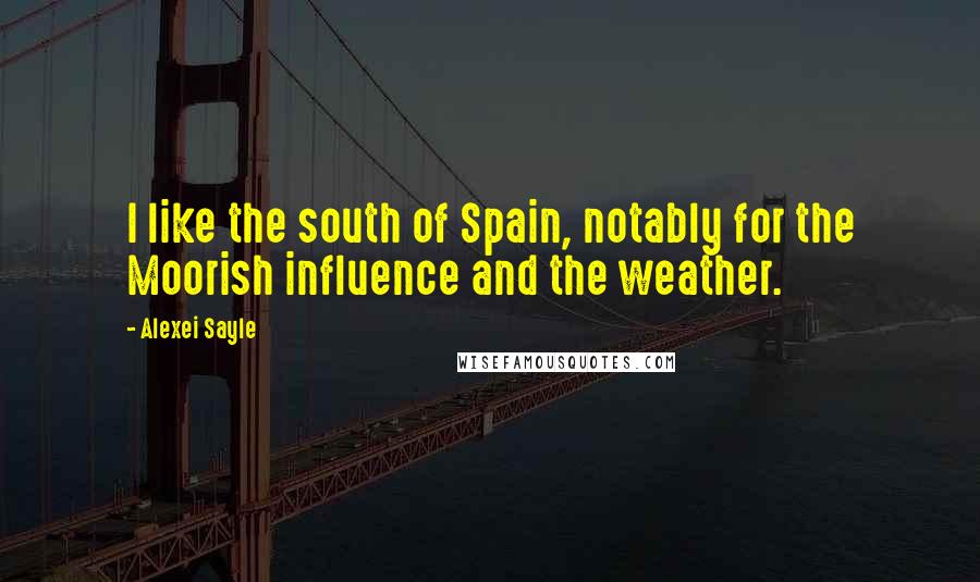 Alexei Sayle Quotes: I like the south of Spain, notably for the Moorish influence and the weather.