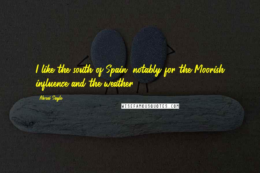 Alexei Sayle Quotes: I like the south of Spain, notably for the Moorish influence and the weather.