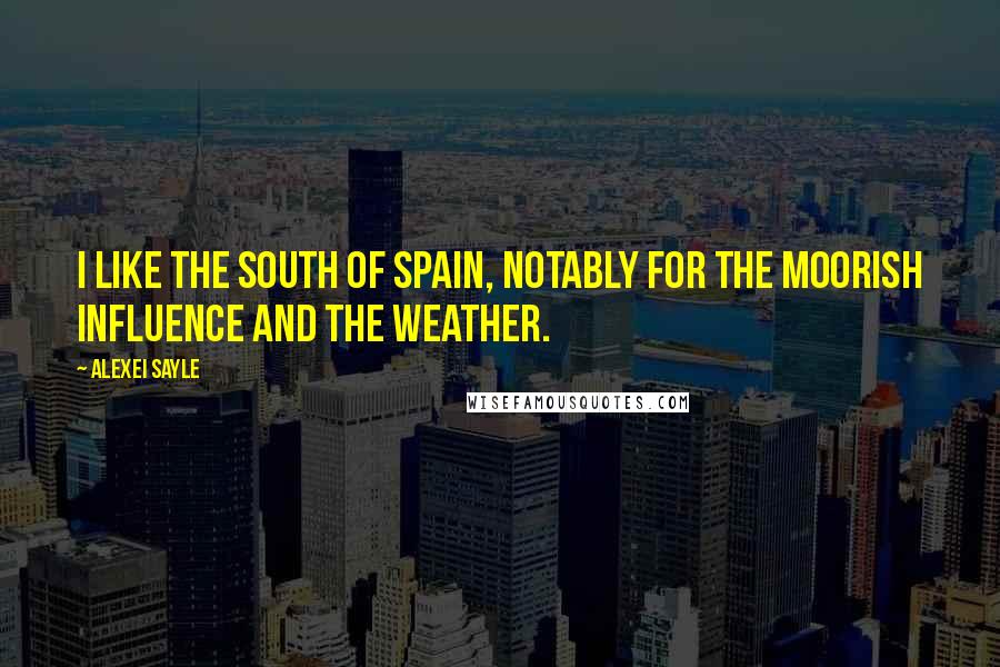 Alexei Sayle Quotes: I like the south of Spain, notably for the Moorish influence and the weather.