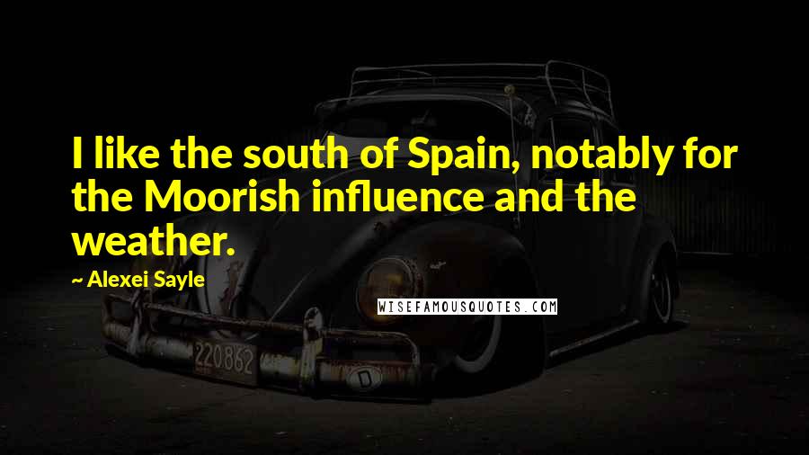 Alexei Sayle Quotes: I like the south of Spain, notably for the Moorish influence and the weather.
