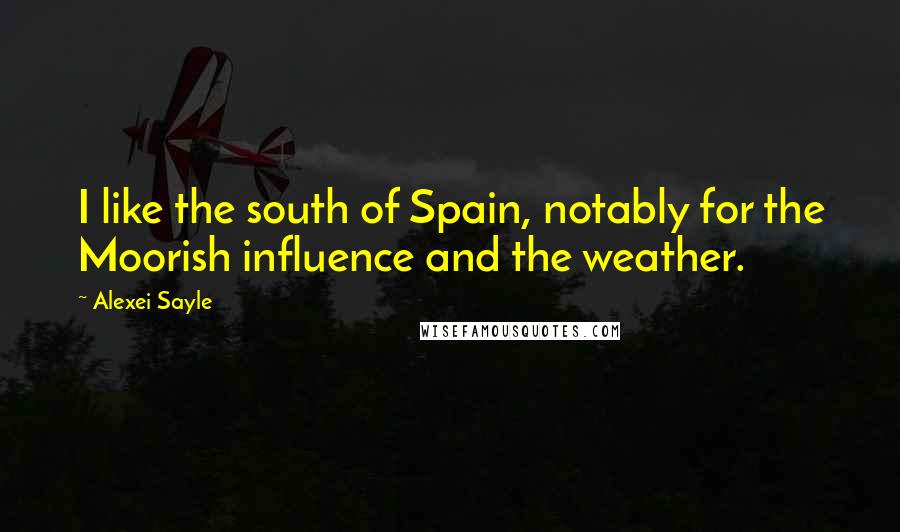 Alexei Sayle Quotes: I like the south of Spain, notably for the Moorish influence and the weather.