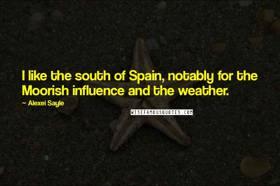 Alexei Sayle Quotes: I like the south of Spain, notably for the Moorish influence and the weather.