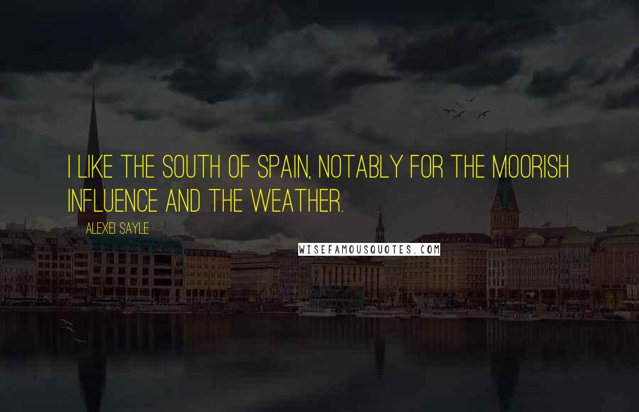 Alexei Sayle Quotes: I like the south of Spain, notably for the Moorish influence and the weather.