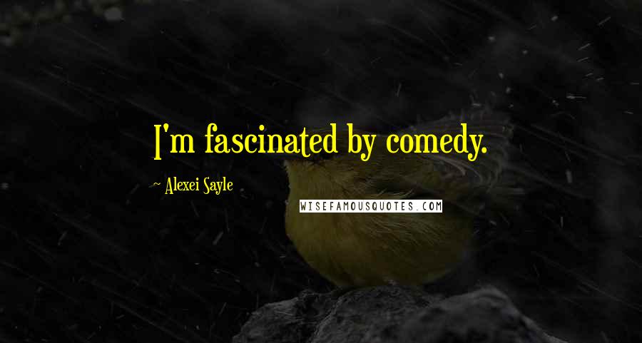 Alexei Sayle Quotes: I'm fascinated by comedy.