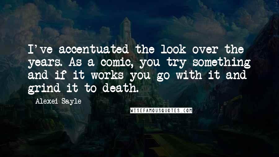 Alexei Sayle Quotes: I've accentuated the look over the years. As a comic, you try something and if it works you go with it and grind it to death.