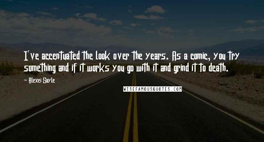 Alexei Sayle Quotes: I've accentuated the look over the years. As a comic, you try something and if it works you go with it and grind it to death.