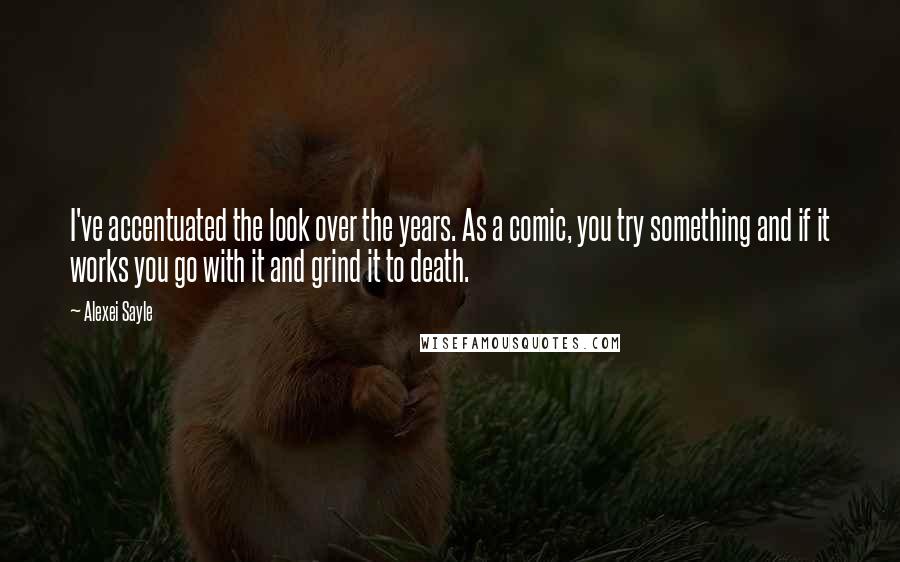 Alexei Sayle Quotes: I've accentuated the look over the years. As a comic, you try something and if it works you go with it and grind it to death.